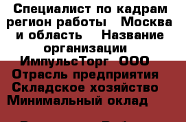 Специалист по кадрам(регион работы - Москва и область) › Название организации ­ ИмпульсТорг, ООО › Отрасль предприятия ­ Складское хозяйство › Минимальный оклад ­ 1 - Все города Работа » Вакансии   . Мордовия респ.
